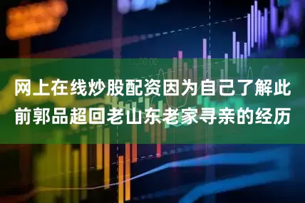 网上在线炒股配资因为自己了解此前郭品超回老山东老家寻亲的经历