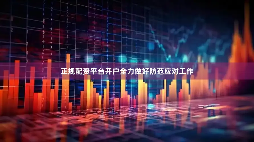 正规配资平台开户全力做好防范应对工作