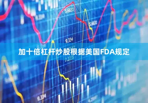 加十倍杠杆炒股　　根据美国FDA规定