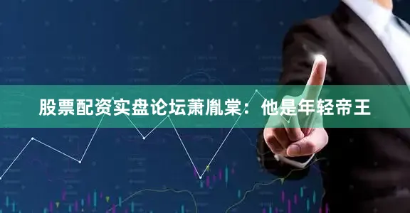股票配资实盘论坛萧胤棠：他是年轻帝王