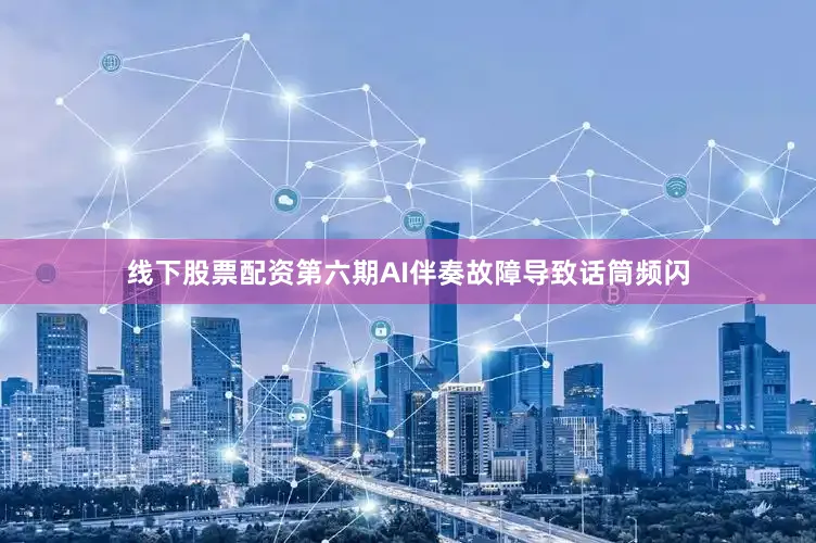 线下股票配资第六期AI伴奏故障导致话筒频闪