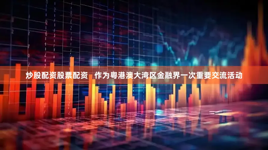 炒股配资股票配资   作为粤港澳大湾区金融界一次重要交流活动