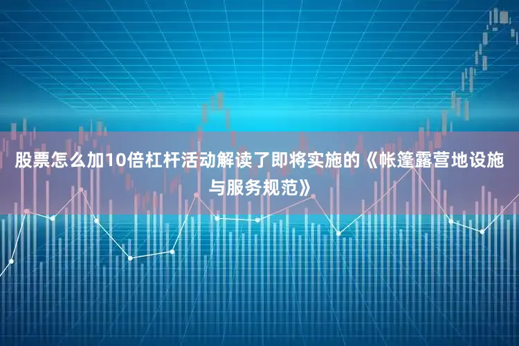 股票怎么加10倍杠杆活动解读了即将实施的《帐篷露营地设施与服务规范》