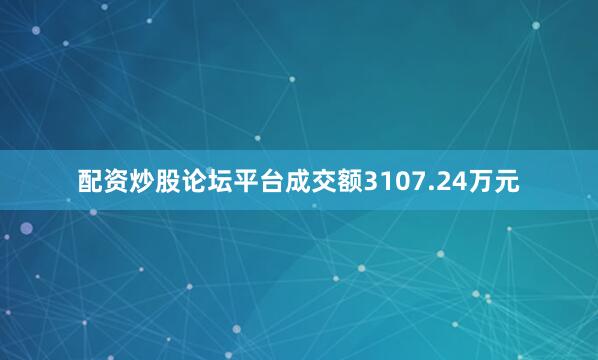 配资炒股论坛平台成交额3107.24万元