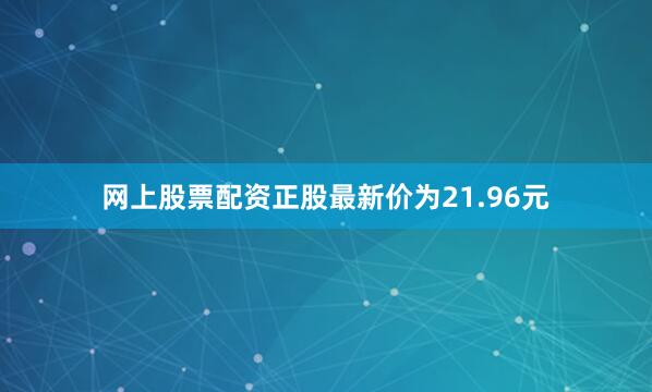 网上股票配资正股最新价为21.96元