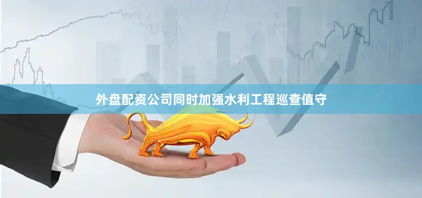 外盘配资公司同时加强水利工程巡查值守