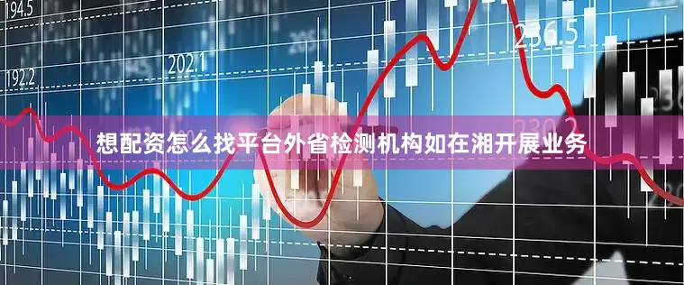 想配资怎么找平台外省检测机构如在湘开展业务