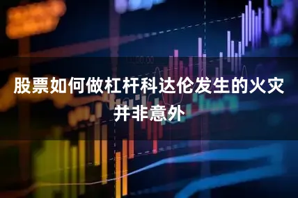 股票如何做杠杆科达伦发生的火灾并非意外