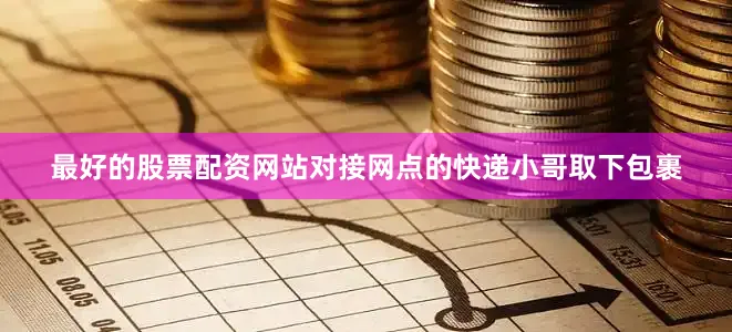 最好的股票配资网站对接网点的快递小哥取下包裹