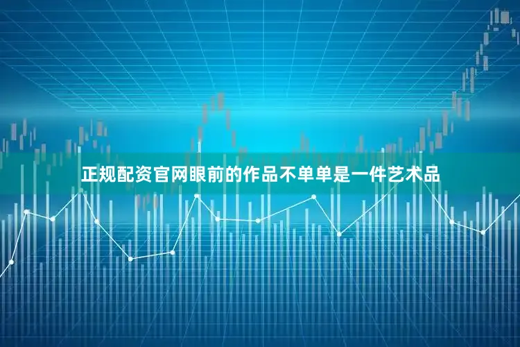 正规配资官网眼前的作品不单单是一件艺术品