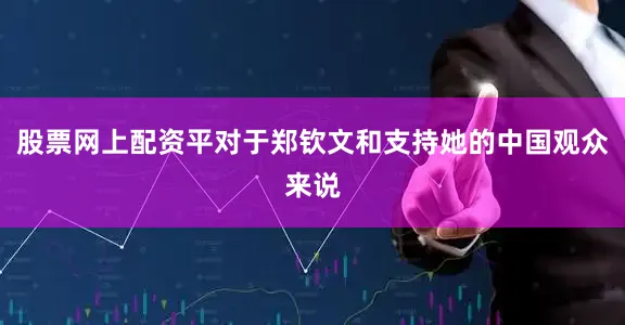 股票网上配资平对于郑钦文和支持她的中国观众来说