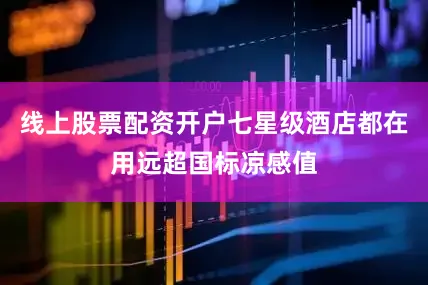 线上股票配资开户七星级酒店都在用远超国标凉感值