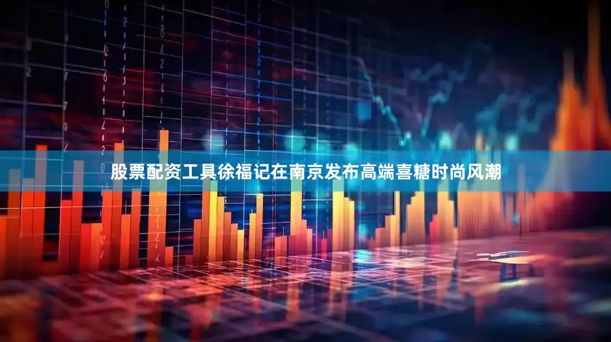 股票配资工具徐福记在南京发布高端喜糖时尚风潮