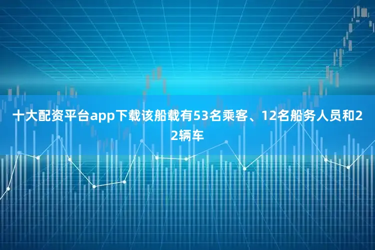 十大配资平台app下载该船载有53名乘客、12名船务人员和22辆车
