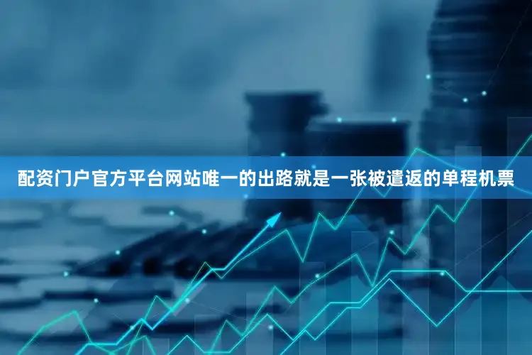配资门户官方平台网站唯一的出路就是一张被遣返的单程机票