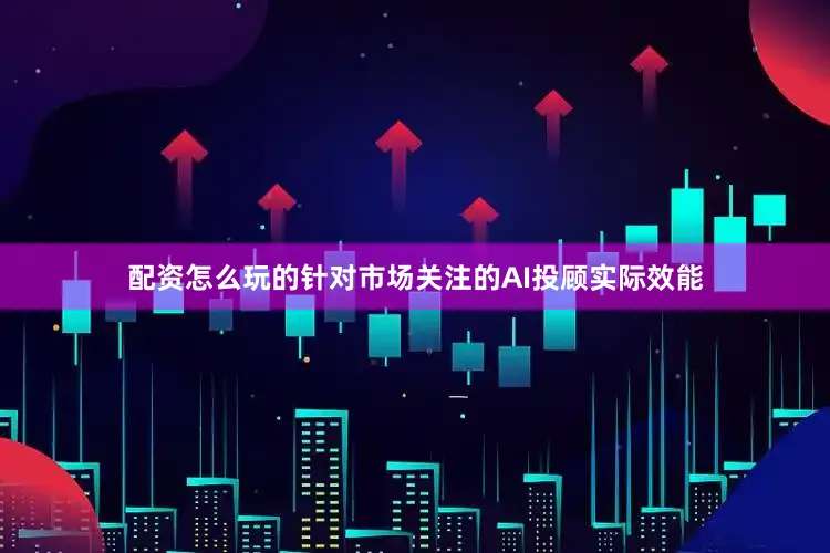 配资怎么玩的针对市场关注的AI投顾实际效能