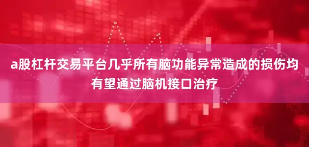 a股杠杆交易平台几乎所有脑功能异常造成的损伤均有望通过脑机接口治疗