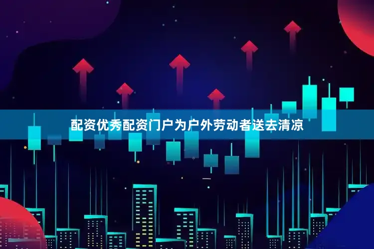 配资优秀配资门户为户外劳动者送去清凉