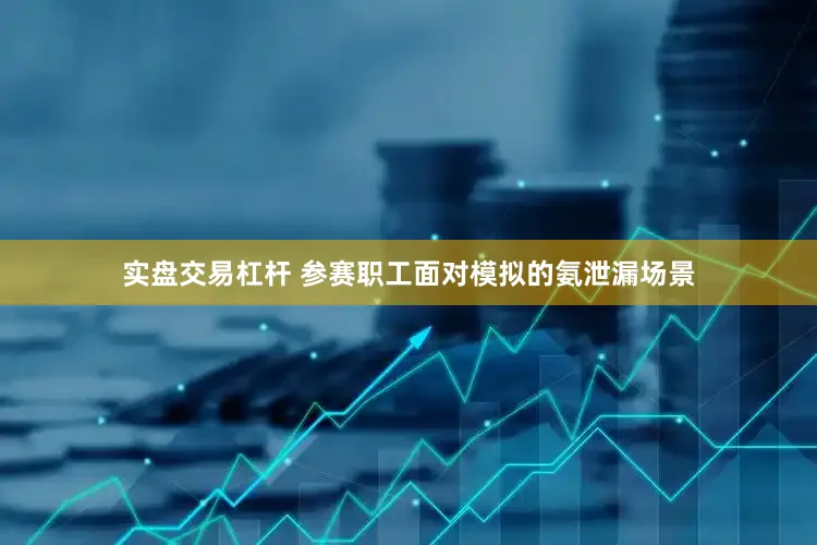 实盘交易杠杆 参赛职工面对模拟的氨泄漏场景