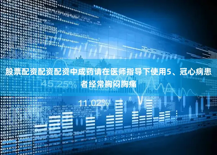 股票配资配资配资中成药请在医师指导下使用5、冠心病患者经常胸闷胸痛