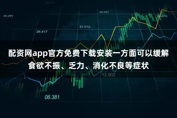 配资网app官方免费下载安装一方面可以缓解食欲不振、乏力、消化不良等症状