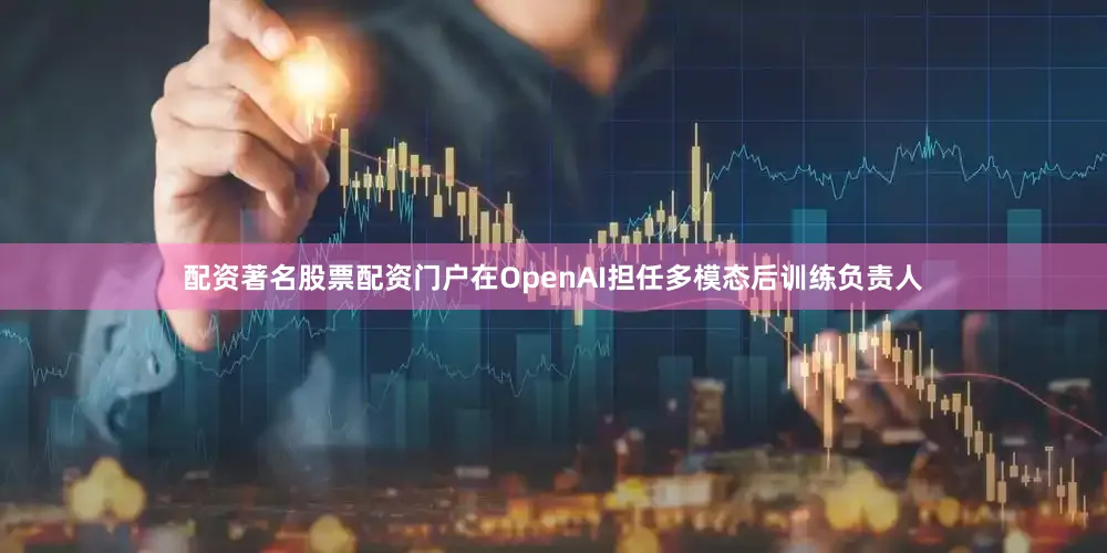 配资著名股票配资门户在OpenAI担任多模态后训练负责人