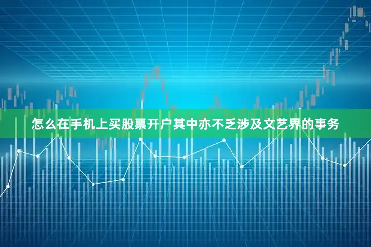 怎么在手机上买股票开户其中亦不乏涉及文艺界的事务