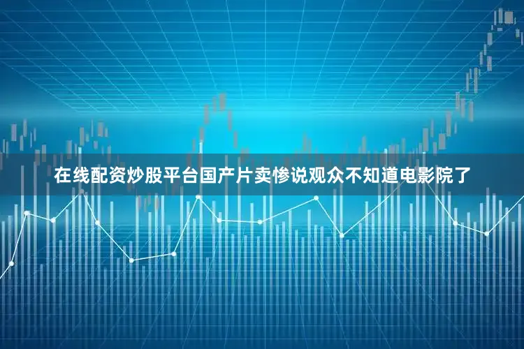 在线配资炒股平台国产片卖惨说观众不知道电影院了