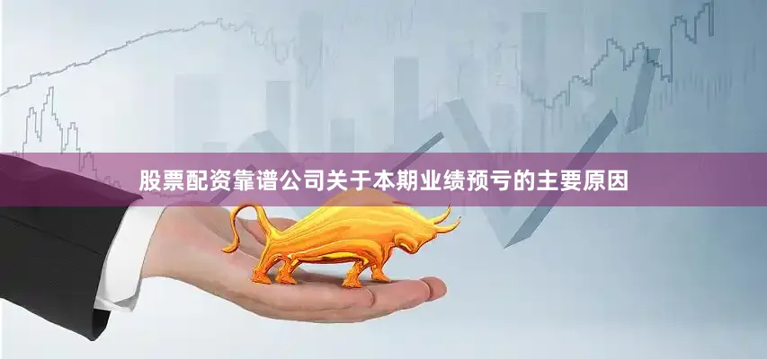 股票配资靠谱公司　　关于本期业绩预亏的主要原因