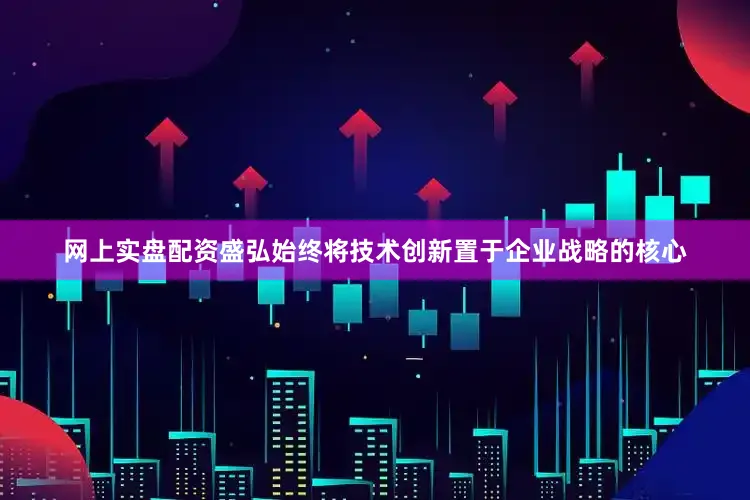 网上实盘配资盛弘始终将技术创新置于企业战略的核心