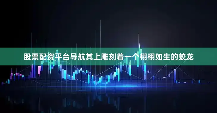 股票配资平台导航其上雕刻着一个栩栩如生的蛟龙