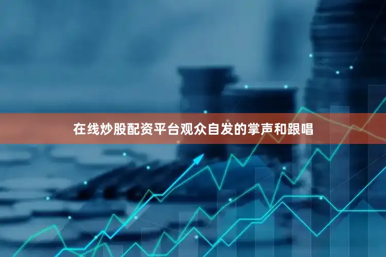 在线炒股配资平台观众自发的掌声和跟唱