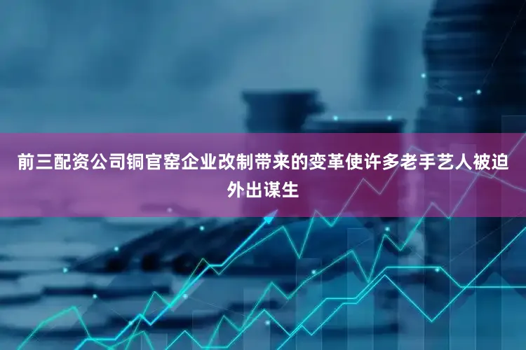 前三配资公司铜官窑企业改制带来的变革使许多老手艺人被迫外出谋生
