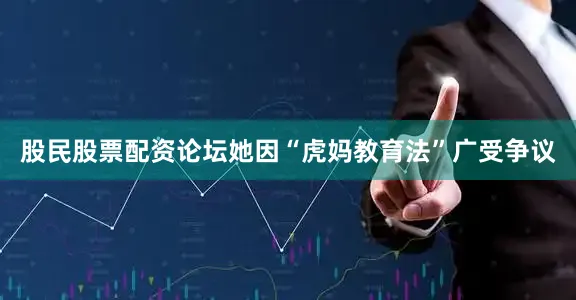 股民股票配资论坛她因“虎妈教育法”广受争议