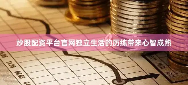 炒股配资平台官网独立生活的历练带来心智成熟