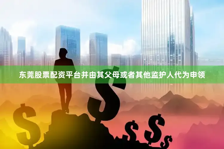 东莞股票配资平台并由其父母或者其他监护人代为申领
