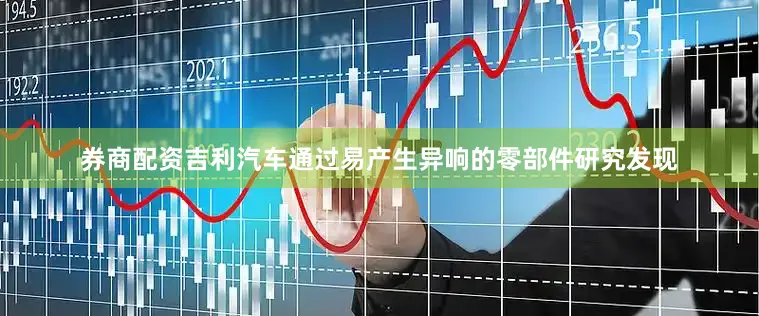 券商配资吉利汽车通过易产生异响的零部件研究发现