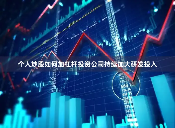 个人炒股如何加杠杆投资公司持续加大研发投入