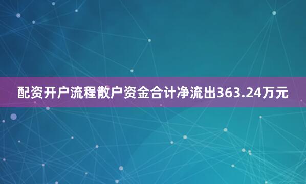 配资开户流程散户资金合计净流出363.24万元