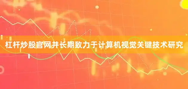 杠杆炒股官网并长期致力于计算机视觉关键技术研究