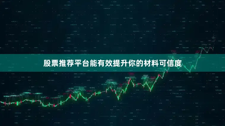股票推荐平台能有效提升你的材料可信度