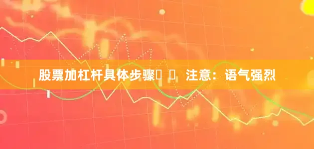 股票加杠杆具体步骤⚠️ 注意：语气强烈