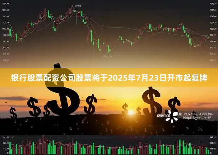 银行股票配资公司股票将于2025年7月23日开市起复牌