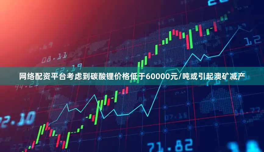 网络配资平台考虑到碳酸锂价格低于60000元/吨或引起澳矿减产