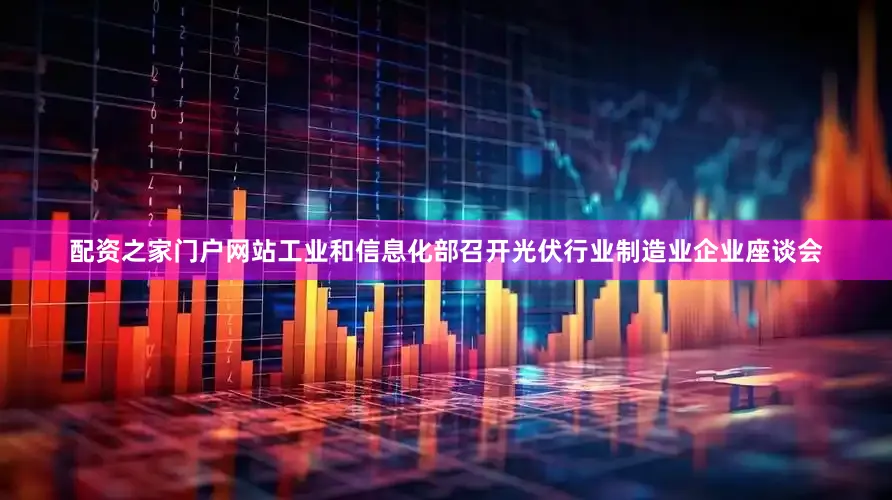 配资之家门户网站工业和信息化部召开光伏行业制造业企业座谈会