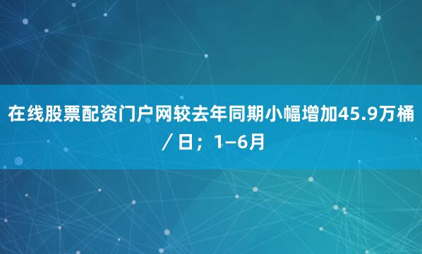 在线股票配资门户网较去年同期小幅增加45.9万桶／日；1—6月