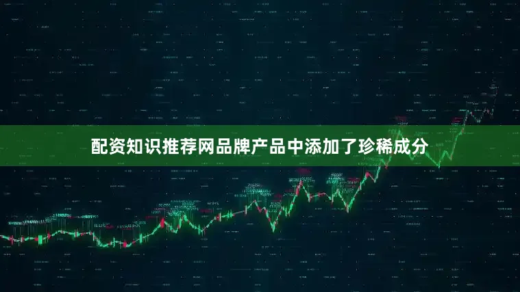 配资知识推荐网品牌产品中添加了珍稀成分