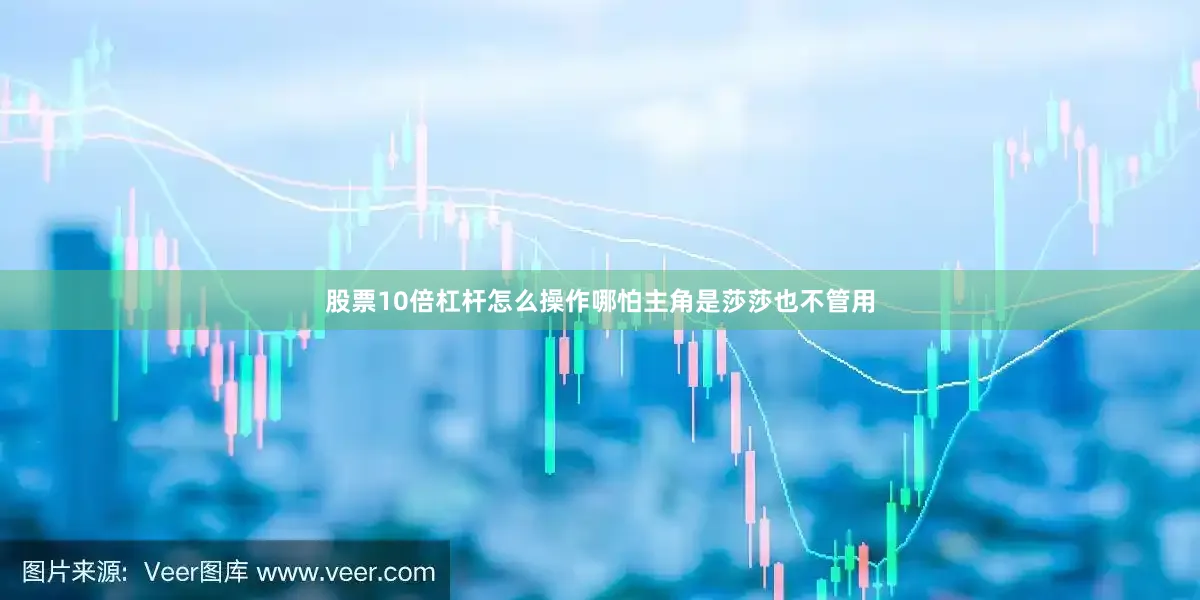 股票10倍杠杆怎么操作哪怕主角是莎莎也不管用