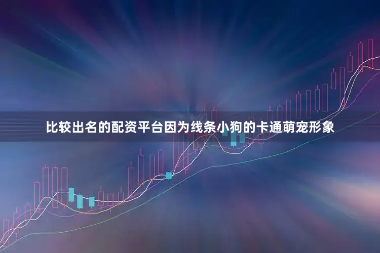 比较出名的配资平台因为线条小狗的卡通萌宠形象