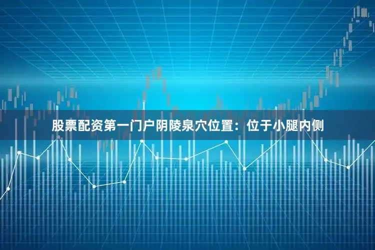 股票配资第一门户阴陵泉穴位置：位于小腿内侧